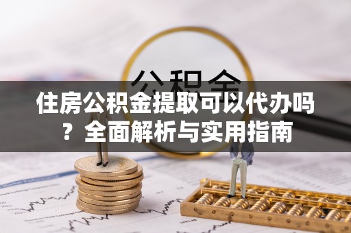 玉泉住房公积金提取可以代办吗？全面解析与实用指南