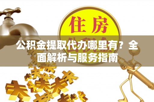 玉泉公积金提取代办哪里有？全面解析与服务指南