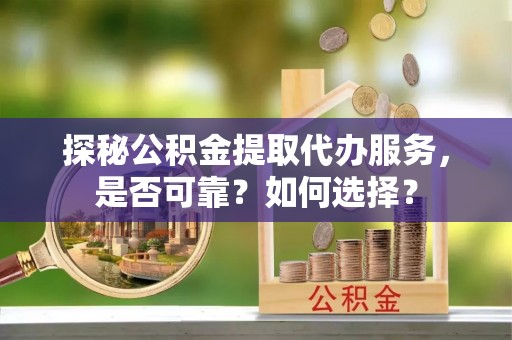 玉泉探秘公积金提取代办服务，是否可靠？如何选择？