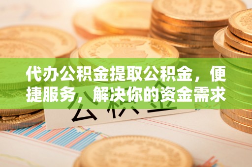 玉泉代办公积金提取公积金，便捷服务，解决你的资金需求