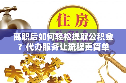 玉泉离职后如何轻松提取公积金？代办服务让流程更简单