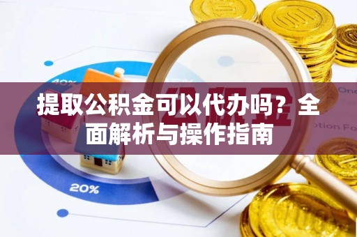 玉泉提取公积金可以代办吗？全面解析与操作指南