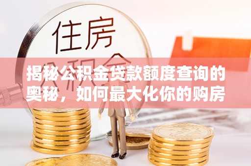 玉泉揭秘公积金贷款额度查询的奥秘，如何最大化你的购房资金