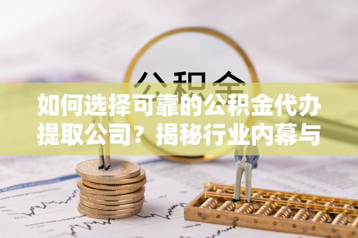 玉泉如何选择可靠的公积金代办提取公司？揭秘行业内幕与服务指南