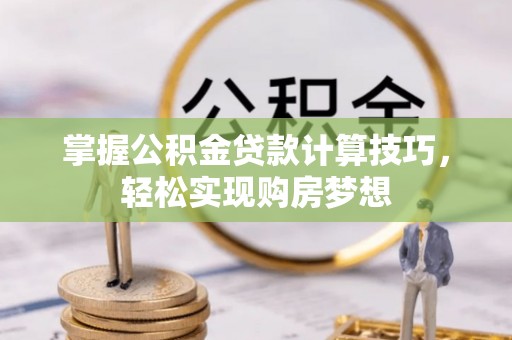 玉泉掌握公积金贷款计算技巧，轻松实现购房梦想