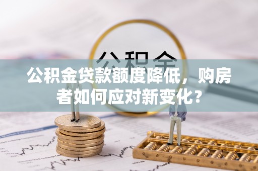 玉泉公积金贷款额度降低，购房者如何应对新变化？