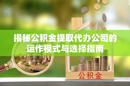 玉泉揭秘公积金提取代办公司的运作模式与选择指南