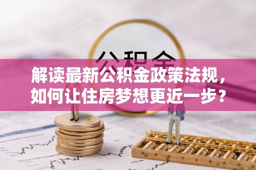 玉泉解读最新公积金政策法规，如何让住房梦想更近一步？