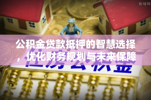 玉泉公积金贷款抵押的智慧选择，优化财务规划与未来保障