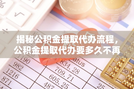 玉泉揭秘公积金提取代办流程，公积金提取代办要多久不再迷茫