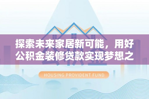玉泉探索未来家居新可能，用好公积金装修贷款实现梦想之家