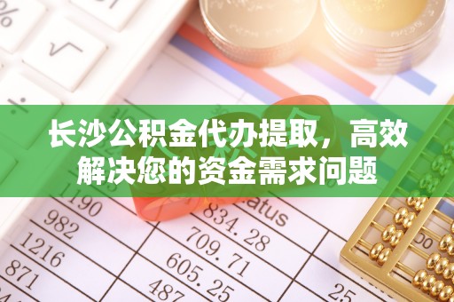 玉泉长沙公积金代办提取，高效解决您的资金需求问题