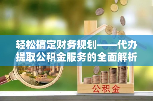 玉泉轻松搞定财务规划——代办提取公积金服务的全面解析