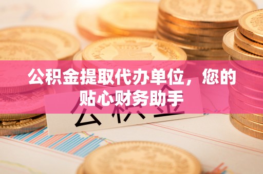 玉泉公积金提取代办单位，您的贴心财务助手
