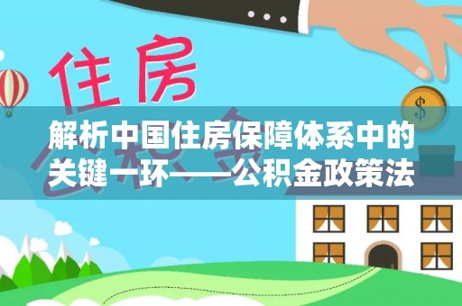 玉泉解析中国住房保障体系中的关键一环——公积金政策法规的演变与影响