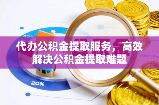 玉泉代办公积金提取服务，高效解决公积金提取难题