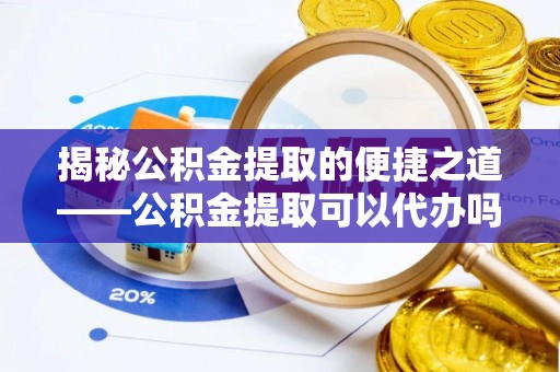 玉泉揭秘公积金提取的便捷之道——公积金提取可以代办吗？