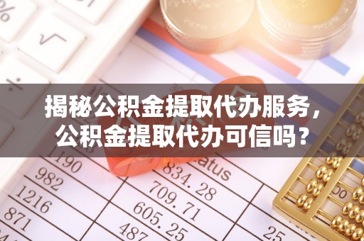 玉泉揭秘公积金提取代办服务，公积金提取代办可信吗？