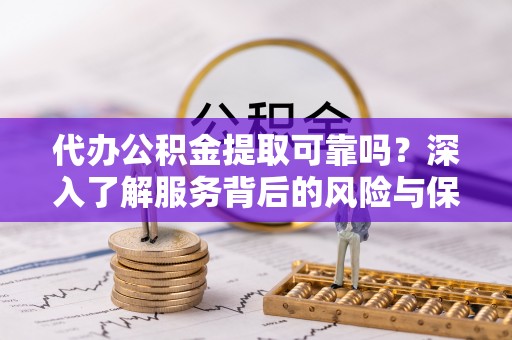 玉泉代办公积金提取可靠吗？深入了解服务背后的风险与保障