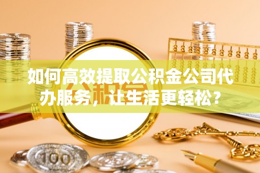 玉泉如何高效提取公积金公司代办服务，让生活更轻松？