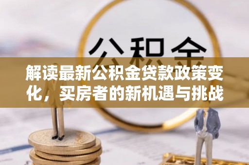 玉泉解读最新公积金贷款政策变化，买房者的新机遇与挑战