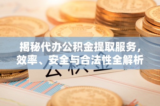 玉泉揭秘代办公积金提取服务，效率、安全与合法性全解析