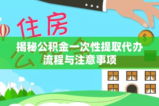 玉泉揭秘公积金一次性提取代办流程与注意事项