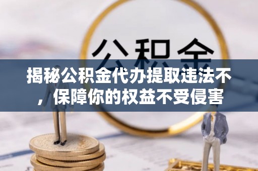 玉泉揭秘公积金代办提取违法不，保障你的权益不受侵害