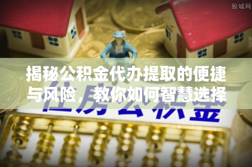 玉泉揭秘公积金代办提取的便捷与风险，教你如何智慧选择