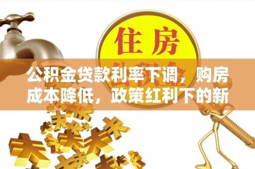 玉泉公积金贷款利率下调，购房成本降低，政策红利下的新机遇