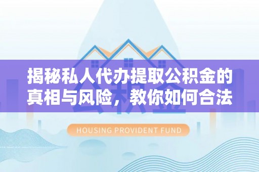 玉泉揭秘私人代办提取公积金的真相与风险，教你如何合法高效操作