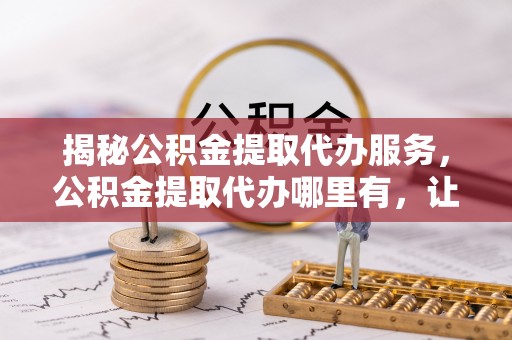 玉泉揭秘公积金提取代办服务，公积金提取代办哪里有，让你省时省心的解决方案