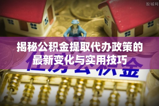 玉泉揭秘公积金提取代办政策的最新变化与实用技巧