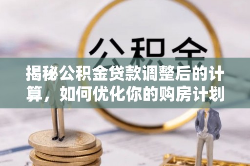 玉泉揭秘公积金贷款调整后的计算，如何优化你的购房计划