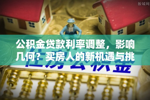 玉泉公积金贷款利率调整，影响几何？买房人的新机遇与挑战