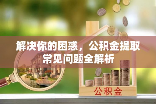 玉泉解决你的困惑，公积金提取常见问题全解析