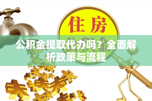 玉泉公积金提取代办吗？全面解析政策与流程