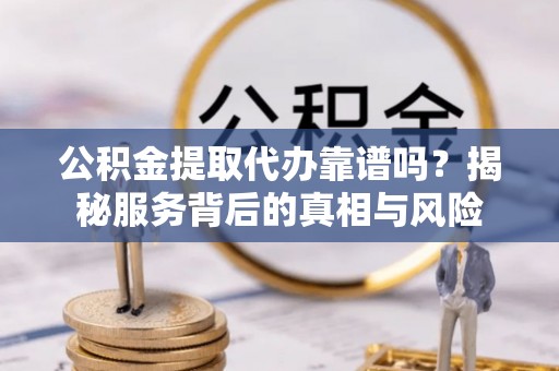 玉泉公积金提取代办靠谱吗？揭秘服务背后的真相与风险