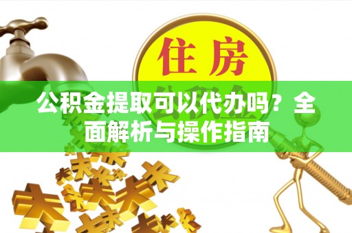 玉泉公积金提取可以代办吗？全面解析与操作指南