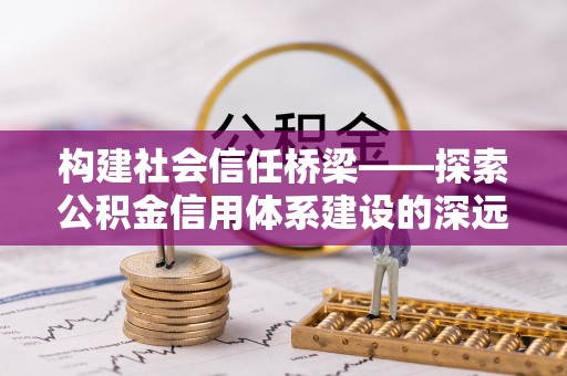 玉泉构建社会信任桥梁——探索公积金信用体系建设的深远意义