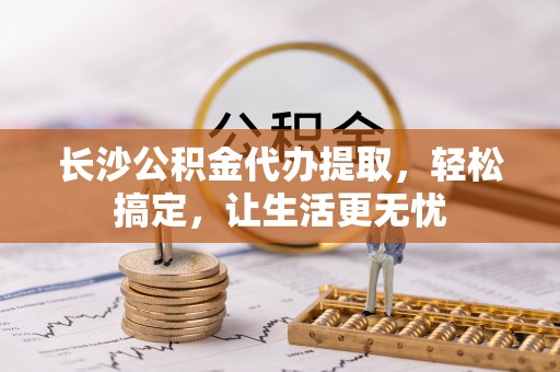玉泉长沙公积金代办提取，轻松搞定，让生活更无忧