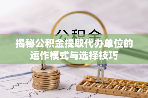 玉泉揭秘公积金提取代办单位的运作模式与选择技巧