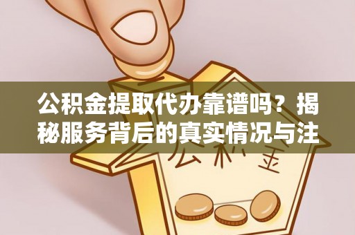 玉泉公积金提取代办靠谱吗？揭秘服务背后的真实情况与注意事项