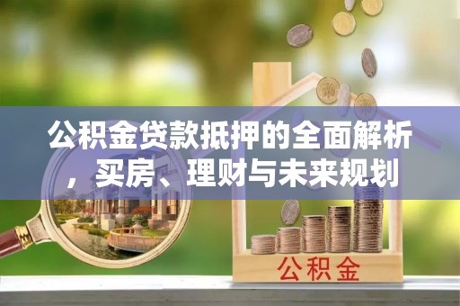 玉泉公积金贷款抵押的全面解析，买房、理财与未来规划