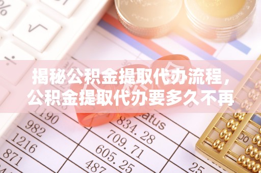 玉泉揭秘公积金提取代办流程，公积金提取代办要多久不再是谜题