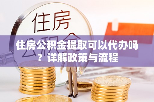 玉泉住房公积金提取可以代办吗？详解政策与流程