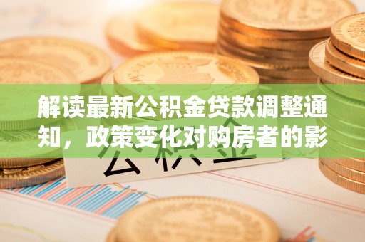 玉泉解读最新公积金贷款调整通知，政策变化对购房者的影响与应对策略