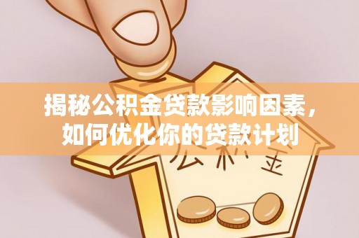 玉泉揭秘公积金贷款影响因素，如何优化你的贷款计划