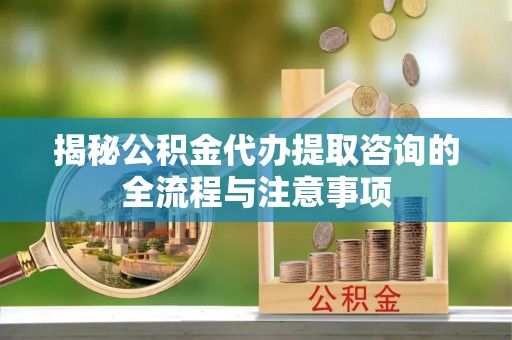 玉泉揭秘公积金代办提取咨询的全流程与注意事项