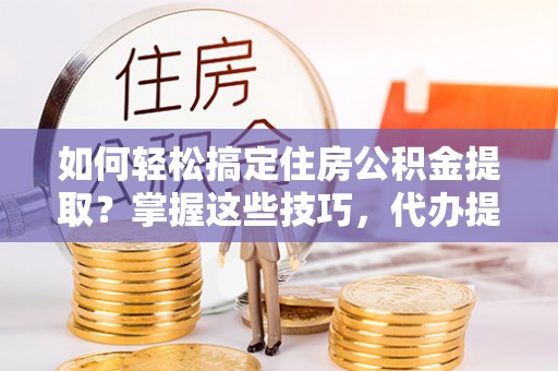 玉泉如何轻松搞定住房公积金提取？掌握这些技巧，代办提取住房公积金不再难